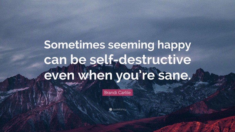 Brandi Carlile Quote: “Sometimes seeming happy can be self-destructive even when you’re sane.”