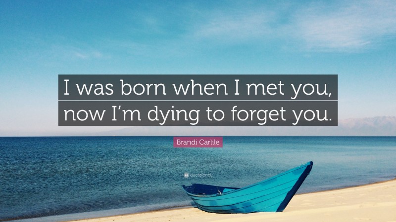 Brandi Carlile Quote: “I was born when I met you, now I’m dying to forget you.”