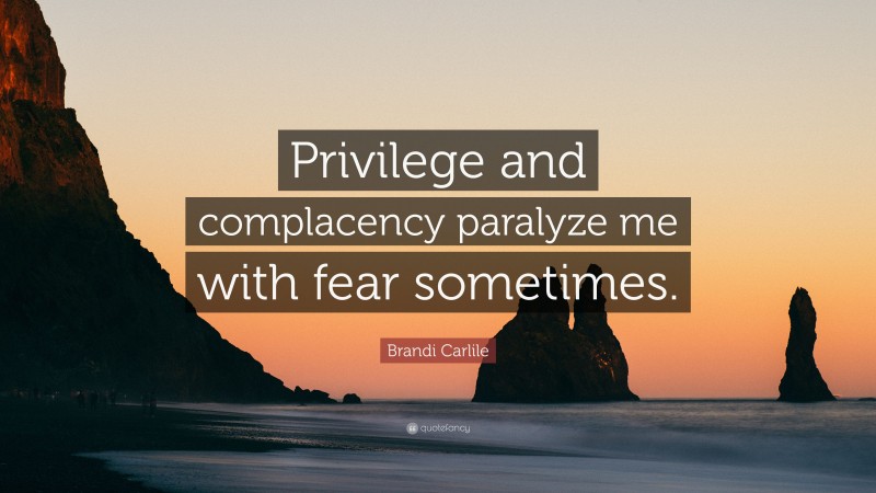 Brandi Carlile Quote: “Privilege and complacency paralyze me with fear sometimes.”