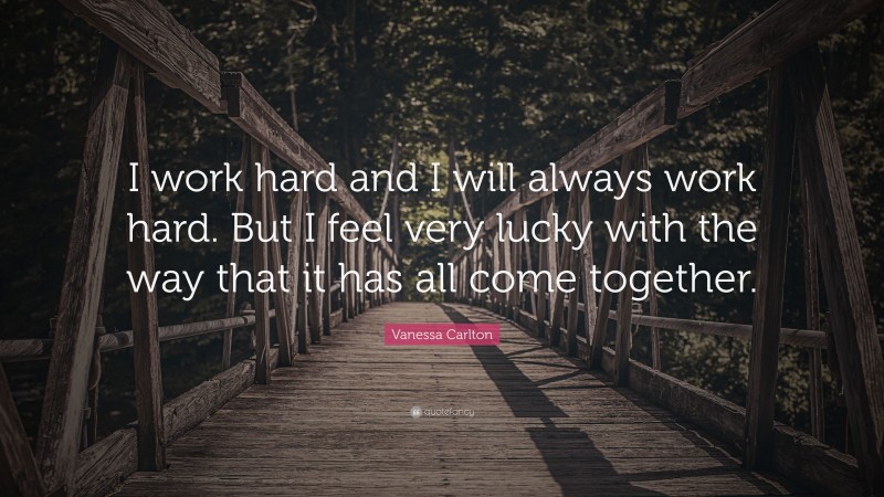Vanessa Carlton Quote: “I work hard and I will always work hard. But I feel very lucky with the way that it has all come together.”