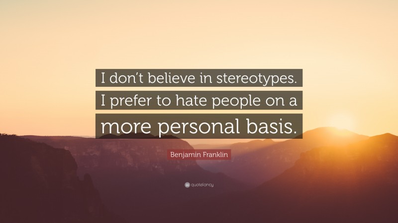 Benjamin Franklin Quote: “I don’t believe in stereotypes. I prefer to hate people on a more personal basis.”