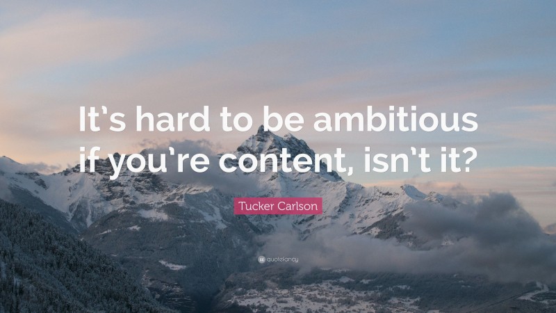 Tucker Carlson Quote: “It’s hard to be ambitious if you’re content, isn’t it?”