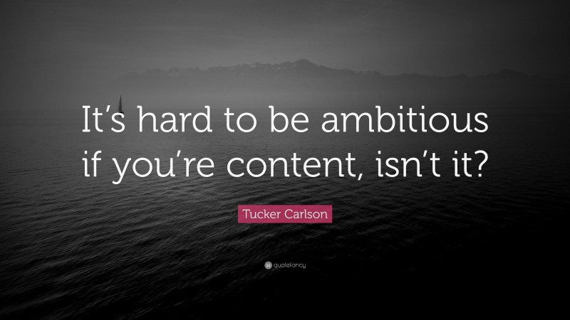 Tucker Carlson Quote: “It’s hard to be ambitious if you’re content, isn’t it?”