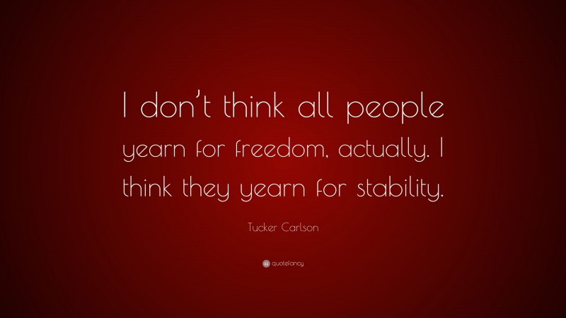 Tucker Carlson Quote: “I don’t think all people yearn for freedom, actually. I think they yearn for stability.”