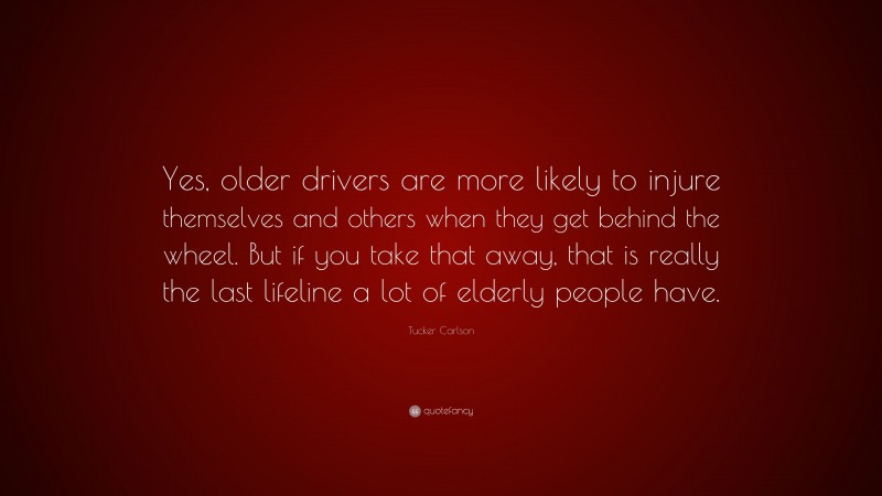 Tucker Carlson Quote: “Yes, older drivers are more likely to injure themselves and others when they get behind the wheel. But if you take that away, that is really the last lifeline a lot of elderly people have.”