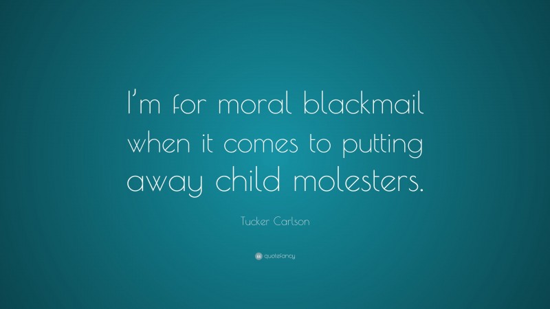 Tucker Carlson Quote: “I’m for moral blackmail when it comes to putting away child molesters.”