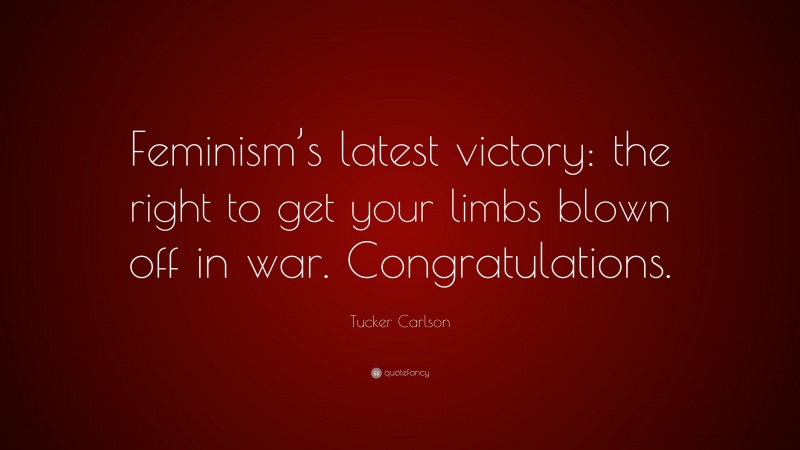 Tucker Carlson Quote: “Feminism’s latest victory: the right to get your limbs blown off in war. Congratulations.”