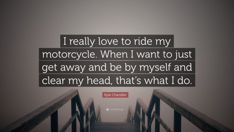 Kyle Chandler Quote: “I really love to ride my motorcycle. When I want to just get away and be by myself and clear my head, that’s what I do.”