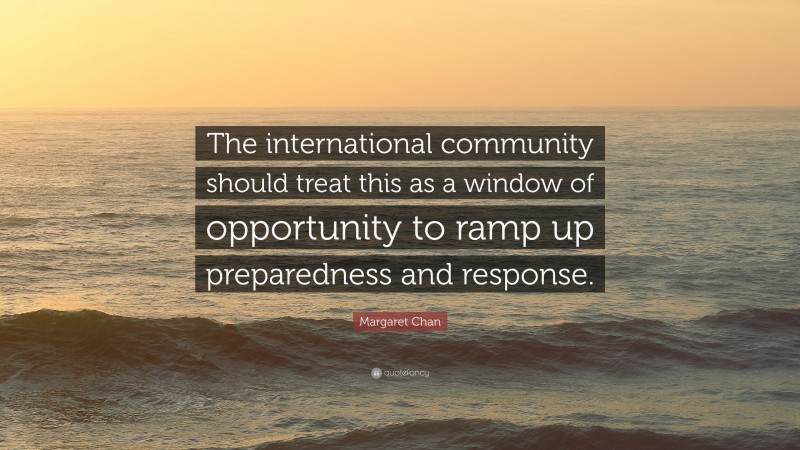 Margaret Chan Quote: “The international community should treat this as a window of opportunity to ramp up preparedness and response.”