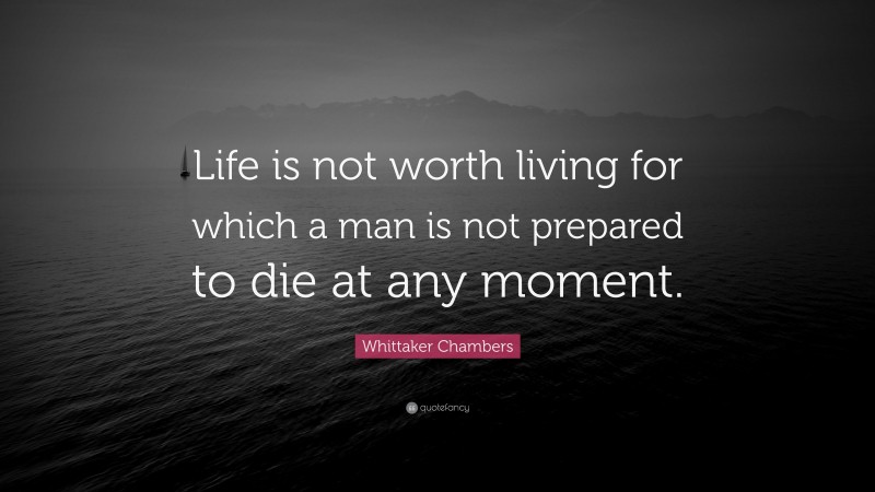 Whittaker Chambers Quote: “Life is not worth living for which a man is not prepared to die at any moment.”