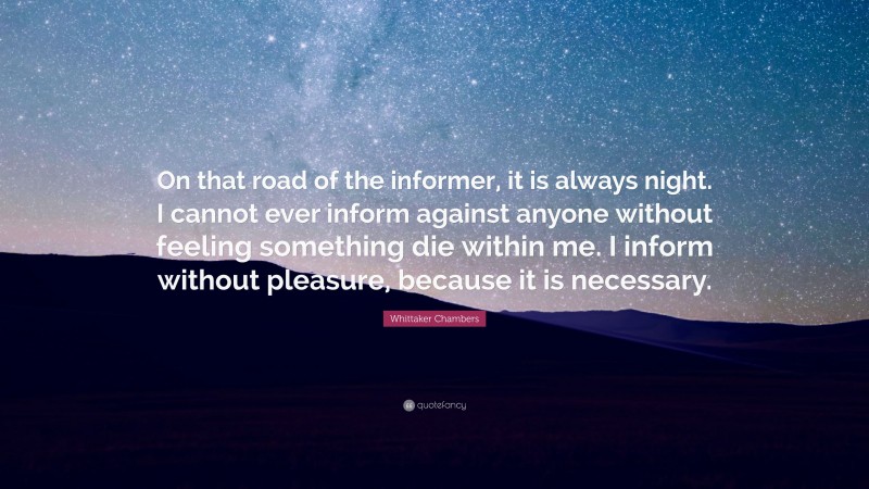Whittaker Chambers Quote: “On that road of the informer, it is always night. I cannot ever inform against anyone without feeling something die within me. I inform without pleasure, because it is necessary.”