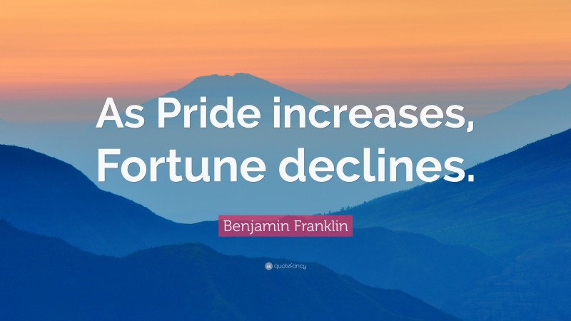 Benjamin Franklin Quote: “As Pride increases, Fortune declines.”