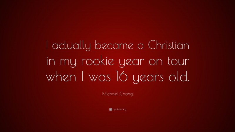Michael Chang Quote: “I actually became a Christian in my rookie year on tour when I was 16 years old.”