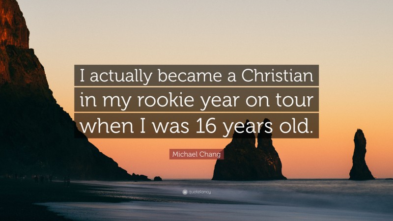 Michael Chang Quote: “I actually became a Christian in my rookie year on tour when I was 16 years old.”