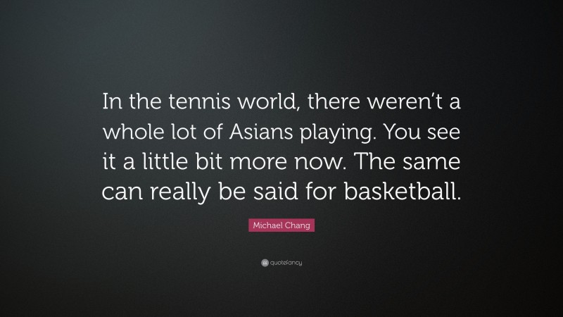 Michael Chang Quote: “In the tennis world, there weren’t a whole lot of Asians playing. You see it a little bit more now. The same can really be said for basketball.”