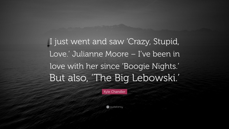 Kyle Chandler Quote: “I just went and saw ‘Crazy, Stupid, Love.’ Julianne Moore – I’ve been in love with her since ‘Boogie Nights.’ But also, ‘The Big Lebowski.’”