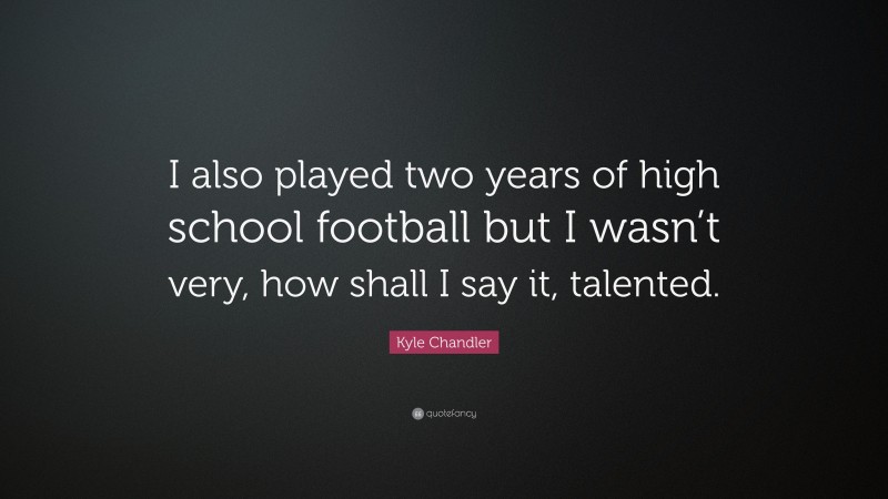 Kyle Chandler Quote: “I also played two years of high school football but I wasn’t very, how shall I say it, talented.”