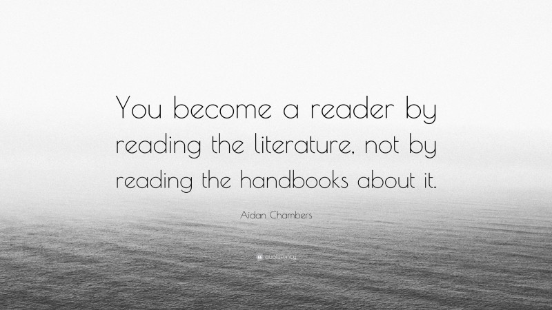 Aidan Chambers Quote: “You become a reader by reading the literature, not by reading the handbooks about it.”