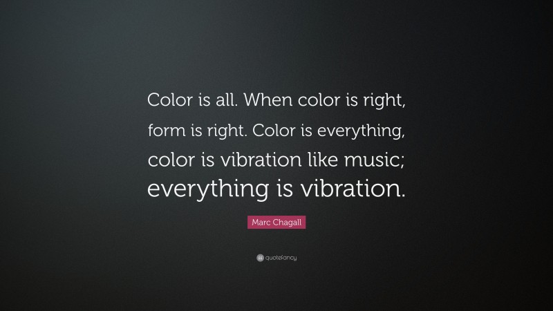 Marc Chagall Quote: “Color is all. When color is right, form is right. Color is everything, color is vibration like music; everything is vibration.”