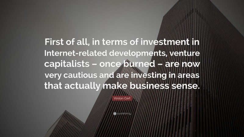 Vinton Cerf Quote: “First of all, in terms of investment in Internet-related developments, venture capitalists – once burned – are now very cautious and are investing in areas that actually make business sense.”