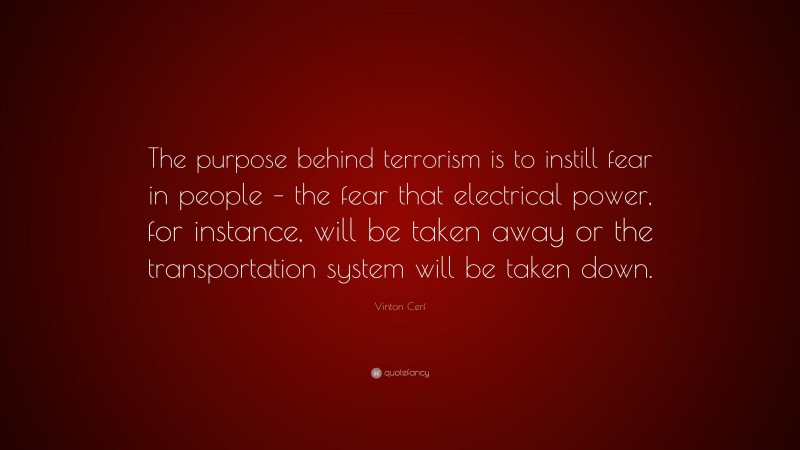 Vinton Cerf Quote: “The purpose behind terrorism is to instill fear in people – the fear that electrical power, for instance, will be taken away or the transportation system will be taken down.”