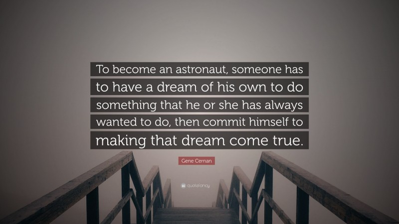 Gene Cernan Quote: “To become an astronaut, someone has to have a dream of his own to do something that he or she has always wanted to do, then commit himself to making that dream come true.”