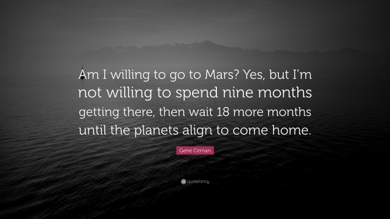 Gene Cernan Quote: “Am I willing to go to Mars? Yes, but I’m not willing to spend nine months getting there, then wait 18 more months until the planets align to come home.”