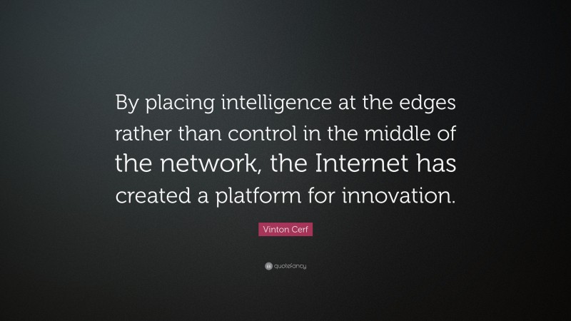 Vinton Cerf Quote: “By placing intelligence at the edges rather than control in the middle of the network, the Internet has created a platform for innovation.”