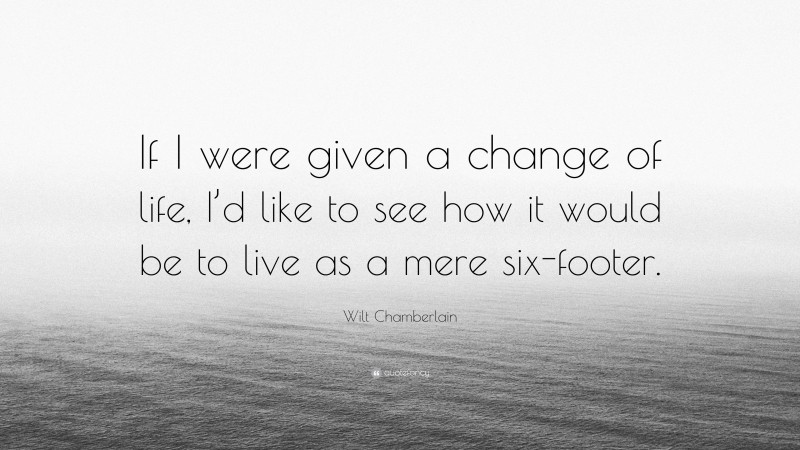 Wilt Chamberlain Quote: “If I were given a change of life, I’d like to see how it would be to live as a mere six-footer.”
