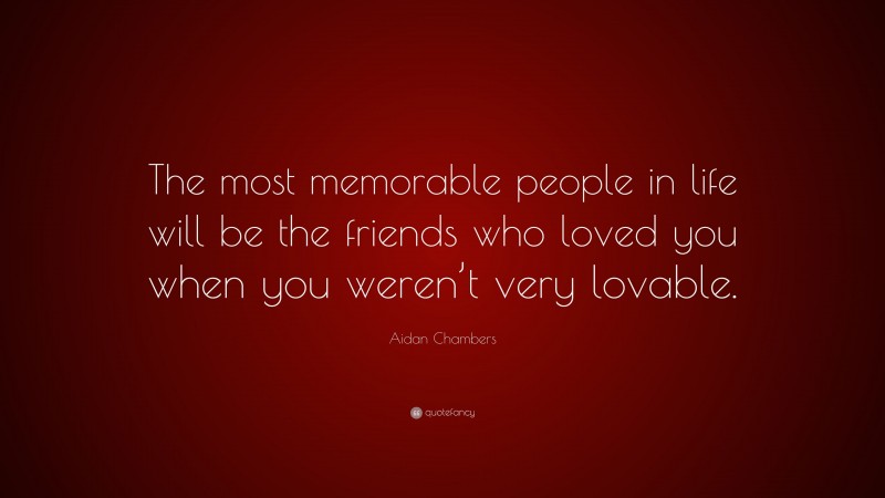 Aidan Chambers Quote: “The most memorable people in life will be the friends who loved you when you weren’t very lovable.”