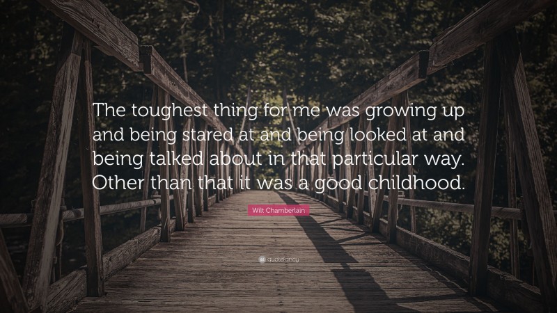 Wilt Chamberlain Quote: “The toughest thing for me was growing up and being stared at and being looked at and being talked about in that particular way. Other than that it was a good childhood.”