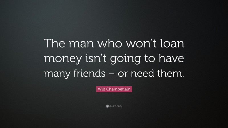 Wilt Chamberlain Quote: “The man who won’t loan money isn’t going to have many friends – or need them.”