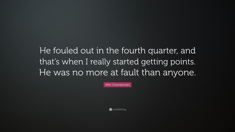 Wilt Chamberlain Quote: “He fouled out in the fourth quarter, and that’s when I really started getting points. He was no more at fault than anyone.”