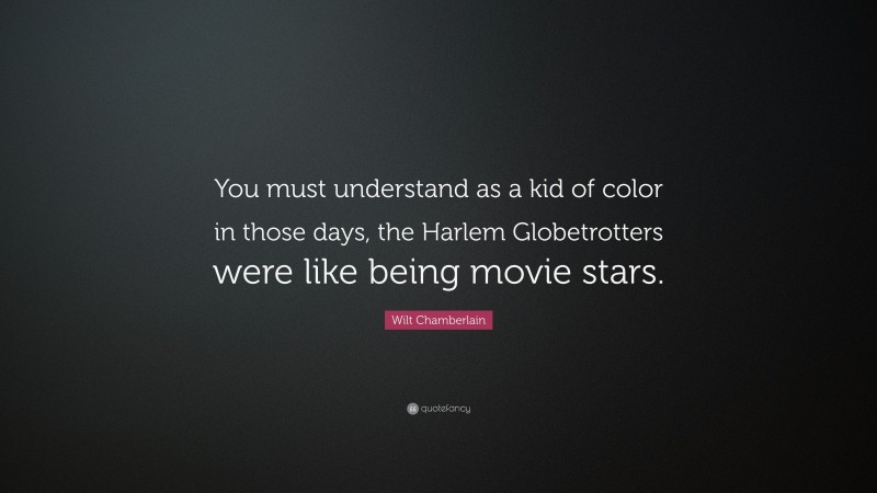 Wilt Chamberlain Quote: “You must understand as a kid of color in those days, the Harlem Globetrotters were like being movie stars.”