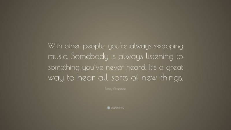 Tracy Chapman Quote: “With other people, you’re always swapping music. Somebody is always listening to something you’ve never heard. It’s a great way to hear all sorts of new things.”