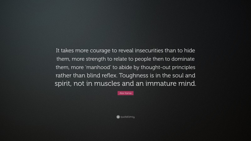Alex Karras Quote: “It takes more courage to reveal insecurities than to hide them, more strength to relate to people then to dominate them, more ‘manhood’ to abide by thought-out principles rather than blind reflex.  Toughness is in the soul and spirit, not in muscles and an immature mind.”