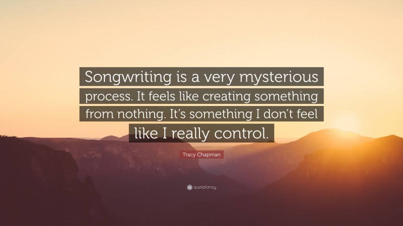 Tracy Chapman Quote: “Songwriting is a very mysterious process. It feels like creating something from nothing. It’s something I don’t feel like I really control.”