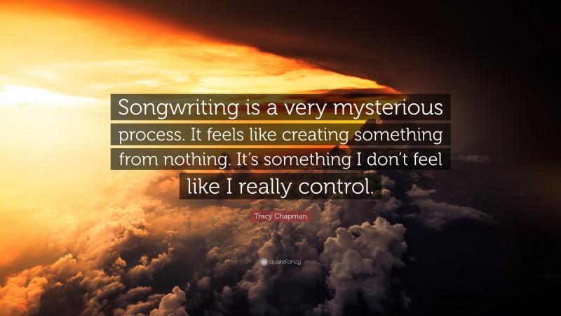 Tracy Chapman Quote: “Songwriting is a very mysterious process. It feels like creating something from nothing. It’s something I don’t feel like I really control.”