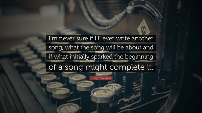 Tracy Chapman Quote: “I’m never sure if I’ll ever write another song, what the song will be about and if what initially sparked the beginning of a song might complete it.”