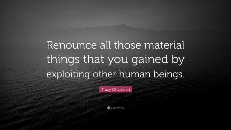 Tracy Chapman Quote: “Renounce all those material things that you gained by exploiting other human beings.”
