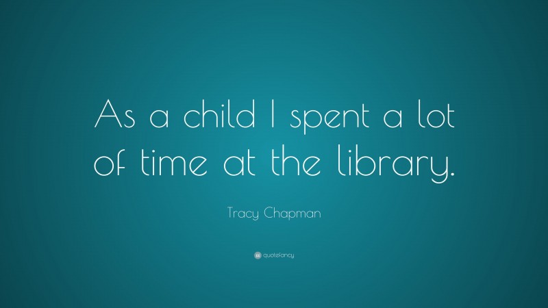 Tracy Chapman Quote: “As a child I spent a lot of time at the library.”