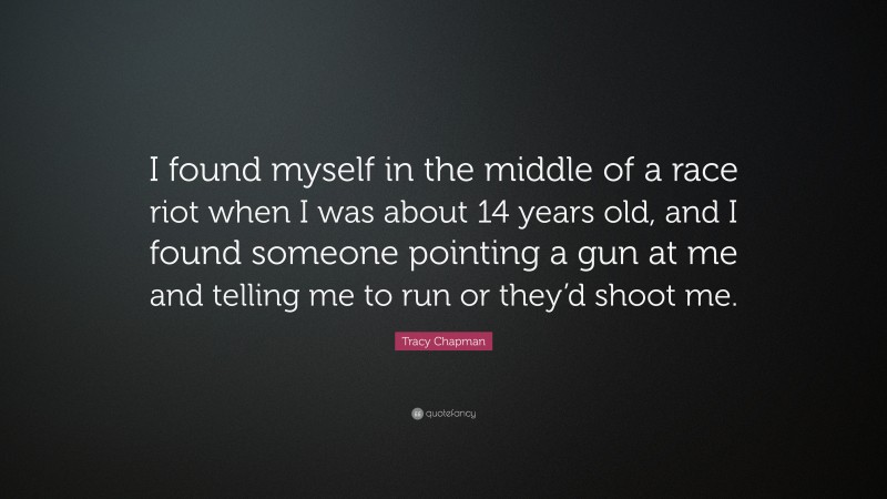 Tracy Chapman Quote: “I found myself in the middle of a race riot when I was about 14 years old, and I found someone pointing a gun at me and telling me to run or they’d shoot me.”