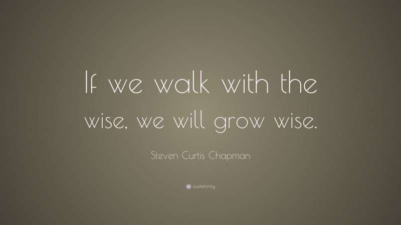 Steven Curtis Chapman Quote: “If we walk with the wise, we will grow wise.”