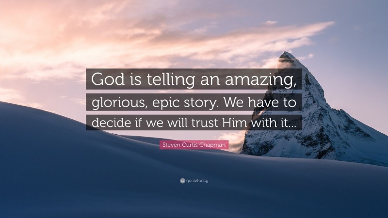 Steven Curtis Chapman Quote: “God is telling an amazing, glorious, epic story. We have to decide if we will trust Him with it...”