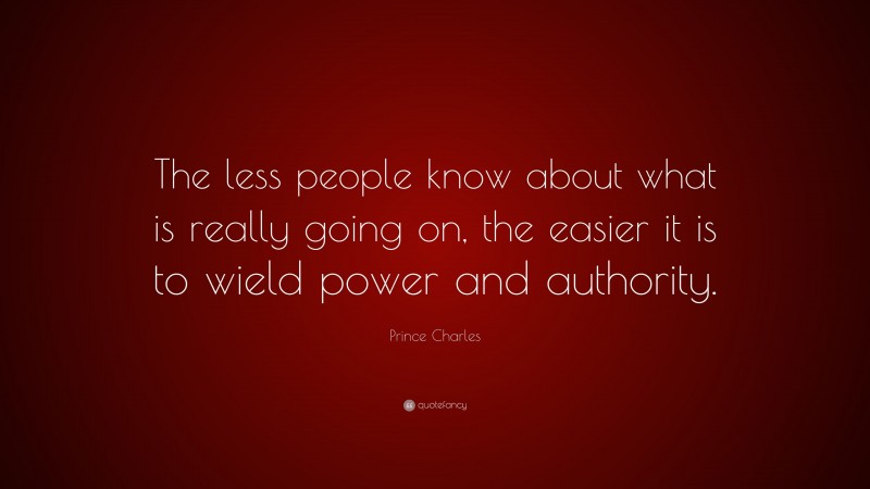 Prince Charles Quote: “The less people know about what is really going on, the easier it is to wield power and authority.”