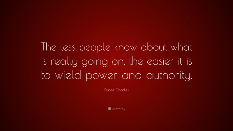 Prince Charles Quote: “The less people know about what is really going on, the easier it is to wield power and authority.”