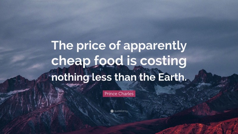 Prince Charles Quote: “The price of apparently cheap food is costing nothing less than the Earth.”