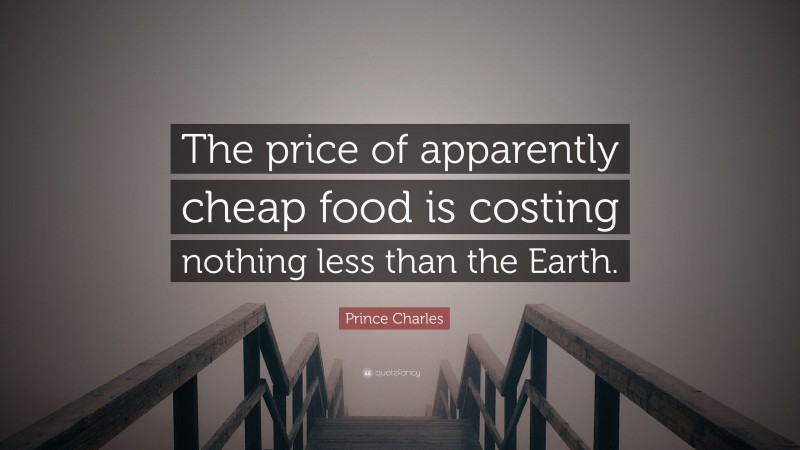 Prince Charles Quote: “The price of apparently cheap food is costing nothing less than the Earth.”