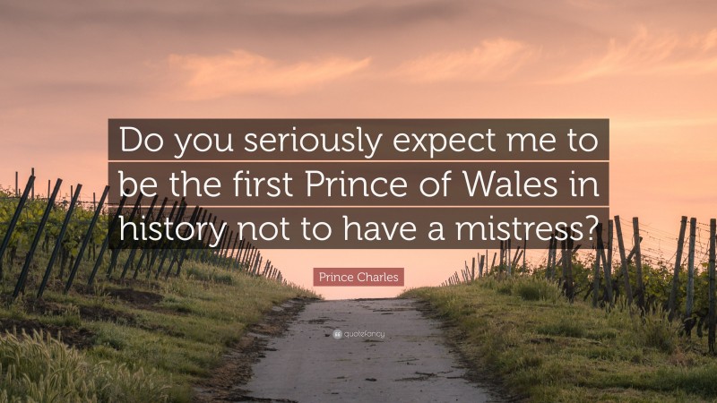 Prince Charles Quote: “Do you seriously expect me to be the first Prince of Wales in history not to have a mistress?”