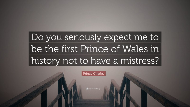 Prince Charles Quote: “Do you seriously expect me to be the first Prince of Wales in history not to have a mistress?”